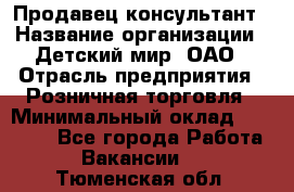 Продавец-консультант › Название организации ­ Детский мир, ОАО › Отрасль предприятия ­ Розничная торговля › Минимальный оклад ­ 25 000 - Все города Работа » Вакансии   . Тюменская обл.